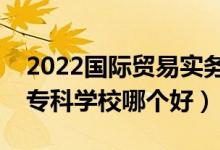 2022國(guó)際貿(mào)易實(shí)務(wù)專(zhuān)業(yè)大學(xué)排名最新（高職專(zhuān)科學(xué)校哪個(gè)好）