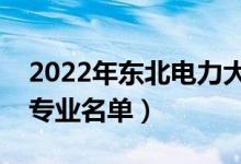 2022年東北電力大學(xué)有哪些專業(yè)（國家特色專業(yè)名單）
