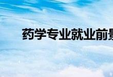 藥學專業(yè)就業(yè)前景如何（好不好就業(yè)）