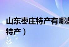 山東棗莊特產(chǎn)有哪些（山東棗莊特產(chǎn)有哪些土特產(chǎn)）