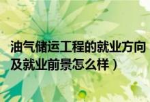 油氣儲(chǔ)運(yùn)工程的就業(yè)方向（2022油氣儲(chǔ)運(yùn)工程專業(yè)就業(yè)方向及就業(yè)前景怎么樣）