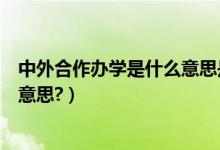 中外合作辦學是什么意思是學費貴嗎（中外合作辦學是什么意思?）