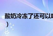 酸奶冷凍了還可以吃嗎（酸奶冷凍了還能吃嗎）