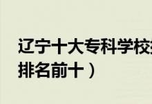 遼寧十大?？茖W校排名2022（高職高專院校排名前十）