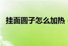 掛面圓子怎么加熱（掛面圓子怎么做好吃）