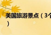 美國(guó)旅游景點(diǎn)（3個(gè)美國(guó)最好的旅游景點(diǎn)介紹）