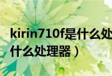 kirin710f是什么處理器怎么樣（kirin710f是什么處理器）