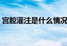 宮腔灌注是什么情況（宮腔灌注是什么意思）