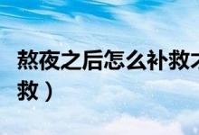 熬夜之后怎么補(bǔ)救才不長(zhǎng)痘（熬夜之后怎么補(bǔ)救）