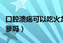 口腔潰瘍可以吃火龍果嗎（口腔潰瘍可以吃菠蘿嗎）