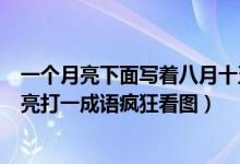 一個月亮下面寫著八月十五的月亮打一成語（八月十五的月亮打一成語瘋狂看圖）