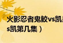 火影忍者鬼鮫vs凱皇多少集（火影忍者鬼鮫vs凱第幾集）