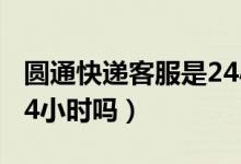 圓通快遞客服是24小時嗎（圓通快遞客服是24小時嗎）