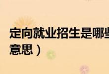 定向就業(yè)招生是哪些意思（定向就業(yè)招生是啥意思）