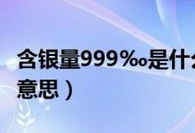 含銀量999‰是什么意思（含銀量999是什么意思）