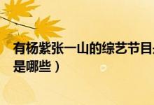 有楊紫張一山的綜藝節(jié)目是哪些（有楊紫張一山的綜藝節(jié)目是哪些）