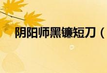 陰陽(yáng)師黑鐮短刀（陰陽(yáng)師黑鐮短刀是誰(shuí)）