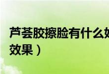 蘆薈膠擦臉有什么好處嗎（蘆薈膠擦臉有什么效果）