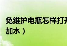 免維護(hù)電瓶怎樣打開(kāi)蓋加液（免維護(hù)電瓶怎樣加水）