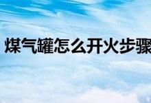 煤氣罐怎么開火步驟圖解（煤氣罐怎么開火）