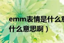 emm表情是什么意思怎么回（emm表情是什么意思?。?class=