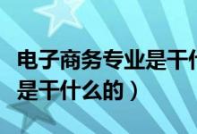 電子商務(wù)專業(yè)是干什么的專業(yè)（電子商務(wù)專業(yè)是干什么的）