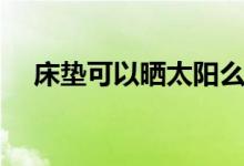 床墊可以曬太陽么（床墊可以曬太陽嗎）