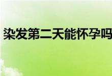 染發(fā)第二天能懷孕嗎（染發(fā)第二天能洗頭嗎）