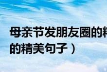 母親節(jié)發(fā)朋友圈的精美照片（母親節(jié)發(fā)朋友圈的精美句子）