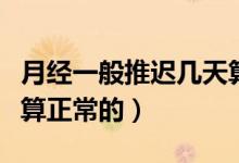 月經(jīng)一般推遲幾天算正常（月經(jīng)一般推遲幾天算正常的）