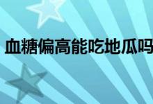 血糖偏高能吃地瓜嗎（血糖偏高能吃蘋果嗎）