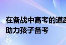 在備戰(zhàn)中高考的道路上家長(zhǎng)要怎么做才能真正助力孩子備考