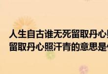 人生自古誰無死留取丹心照汗青的意思是（人生自古誰無死留取丹心照汗青的意思是什么）