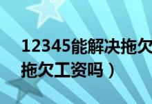 12345能解決拖欠材料款嗎（12345能解決拖欠工資嗎）
