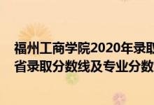 福州工商學院2020年錄取分數(shù)線（福州工商學院2021年各省錄取分數(shù)線及專業(yè)分數(shù)線）
