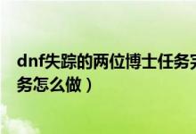 dnf失蹤的兩位博士任務(wù)完成不了（DNF失蹤的兩位博士任務(wù)怎么做）
