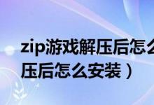 zip游戲解壓后怎么安裝至手機（ZIP游戲解壓后怎么安裝）