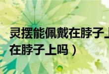 靈擺能佩戴在脖子上帶進(jìn)學(xué)校嗎（靈擺能佩戴在脖子上嗎）