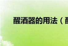 醒酒器的用法（醒酒器的用法與作用）