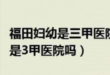 福田婦幼是三甲醫(yī)院嗎（深圳福田婦幼保健院是3甲醫(yī)院嗎）