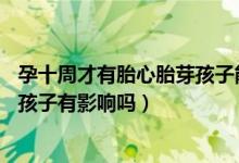孕十周才有胎心胎芽孩子能要嗎（懷孕10周才有胎心胎芽對(duì)孩子有影響嗎）