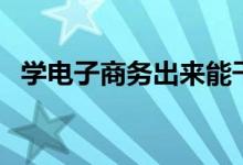 學電子商務出來能干嘛（就業(yè)方向有哪些）