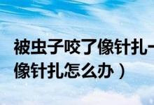 被蟲子咬了像針扎一樣疼怎么辦（被蟲子咬了像針扎怎么辦）