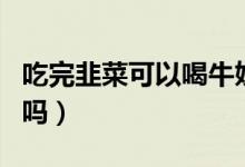 吃完韭菜可以喝牛奶嗎（吃完韭菜可以喝牛奶嗎）