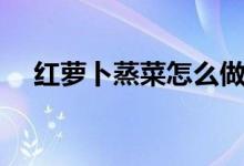 紅蘿卜蒸菜怎么做（紅蘿卜蒸菜怎么做）