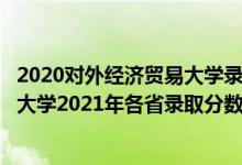 2020對外經(jīng)濟貿(mào)易大學錄取分數(shù)線預估多少（對外經(jīng)濟貿(mào)易大學2021年各省錄取分數(shù)線及專業(yè)分數(shù)線）