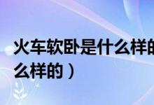 火車軟臥是什么樣的高級軟臥（火車軟臥是什么樣的）