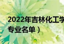 2022年吉林化工學(xué)院有哪些專業(yè)（國(guó)家特色專業(yè)名單）