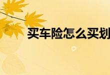 買(mǎi)車(chē)險(xiǎn)怎么買(mǎi)劃算（最劃算買(mǎi)車(chē)險(xiǎn)）