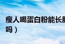瘦人喝蛋白粉能長胖嗎（瘦人喝蛋白粉能增肥嗎）